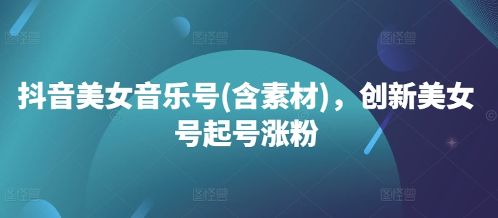 抖音美女音乐号(含素材)，创新美女号起号涨粉-网赚项目平台