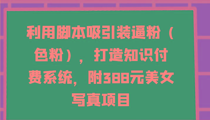 利用脚本吸引装逼粉(色粉)，打造知识付费系统，附388元美女写真项目-网赚项目平台