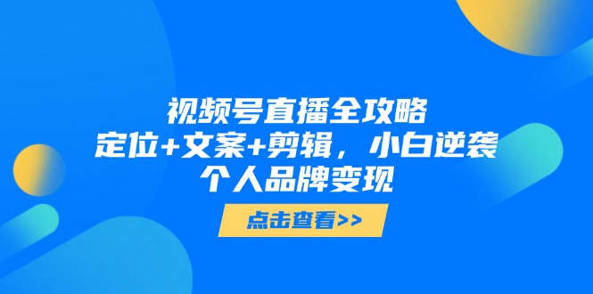 视频号直播全攻略，定位+文案+剪辑，小白逆袭个人品牌变现-网赚项目平台