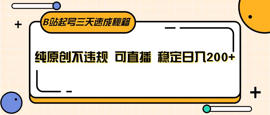B站起号三天速成秘籍，纯原创不违规 可直播 稳定日入200+-网赚项目平台