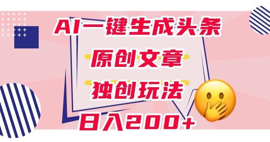 利用AI一键生成头条原创文章，0粉丝即可变现，稳定日入200+【揭秘】-网赚项目平台