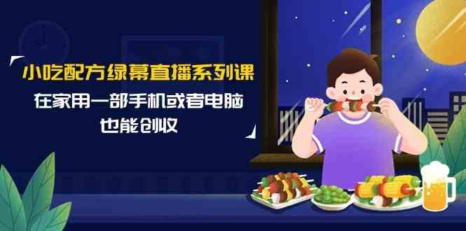 小吃配方绿幕直播系列课，在家用一部手机或者电脑也能创收(14节课)-网赚项目平台