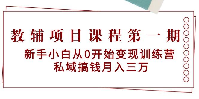 教辅项目课程第一期：新手小白从0开始变现训练营  私域搞钱月入三万-网赚项目平台