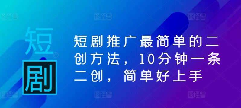 短剧推广最简单的二创方法，10分钟一条二创，简单好上手-网赚项目平台