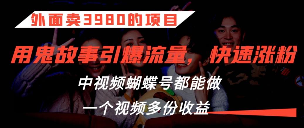 外面卖3980的项目，鬼故事引爆流量打法，中视频、蝴蝶号都能做，一个视频多份收益【揭秘】-网赚项目平台