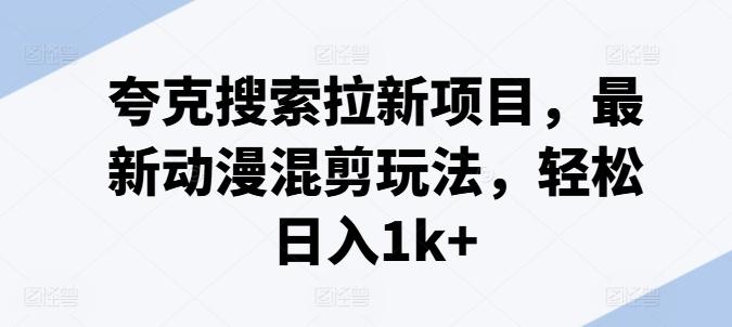 夸克搜索拉新项目，最新动漫混剪玩法，轻松日入1k+-网赚项目平台