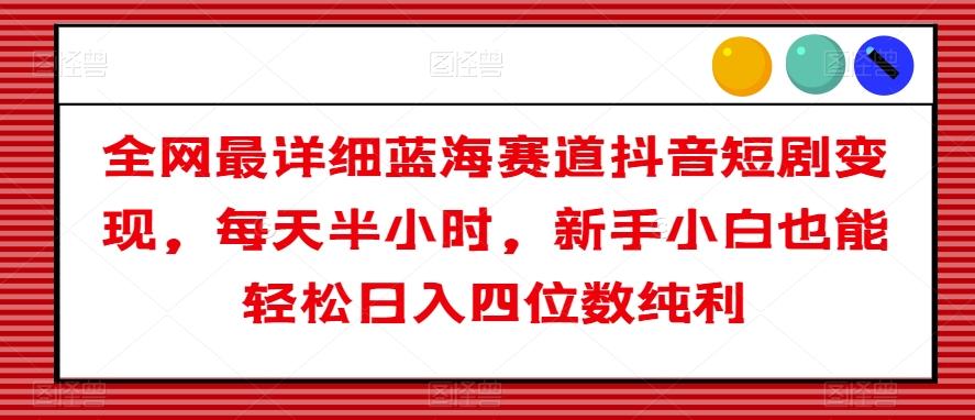全网最详细蓝海赛道抖音短剧变现，每天半小时，新手小白也能轻松日入四位数纯利【揭秘】-网赚项目平台