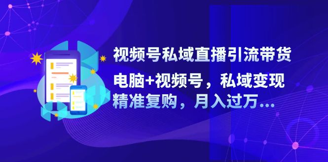 视频号私域直播引流带货：电脑+视频号，私域变现，精准复购，月入过万…-网赚项目平台