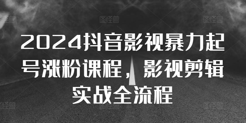 2024抖音影视暴力起号涨粉课程，影视剪辑搬运实战全流程-网赚项目平台