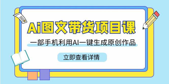 Ai图文带货项目课，一部手机利用AI一键生成原创作品(22节课)-网赚项目平台