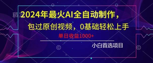 2024年最火AI全自动制作，包过原创视频，0基础轻松上手，单日收益1000+-网赚项目平台