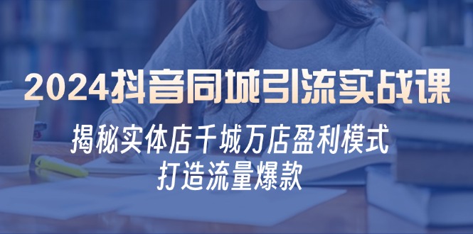 2024抖音同城引流实战课：揭秘实体店千城万店盈利模式，打造流量爆款-网赚项目平台