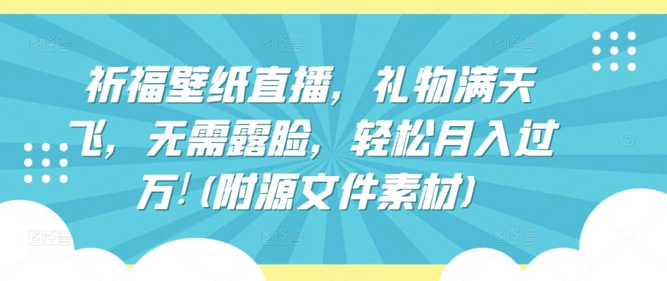 祈福壁纸直播，礼物满天飞，无需露脸，轻松月入过万!(附源文件素材)【揭秘】-网赚项目平台