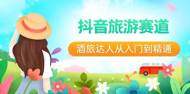 抖音旅游赛道酒旅达人从入门到精通：直播+短视频+旅游 未来5年风口-网赚项目平台