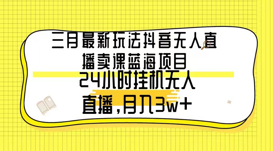 三月最新玩法抖音无人直播卖课蓝海项目，24小时无人直播，月入3w+-网赚项目平台