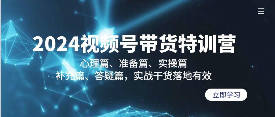 2024视频号带货特训营：心理篇、准备篇、实操篇、补充篇、答疑篇，实战…-网赚项目平台