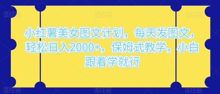 小红薯美女图文计划，每天发图文，轻松日入2000+，保姆式教学，小白跟着学就行-网赚项目平台