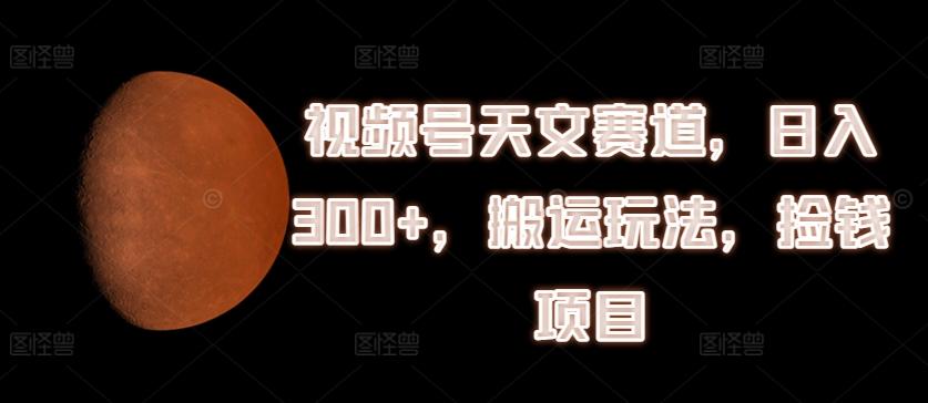 视频号天文赛道，日入300+，搬运玩法，捡钱项目【揭秘】-网赚项目平台