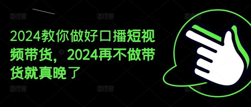 2024教你做好口播短视频带货，2024再不做带货就真晚了-网赚项目平台
