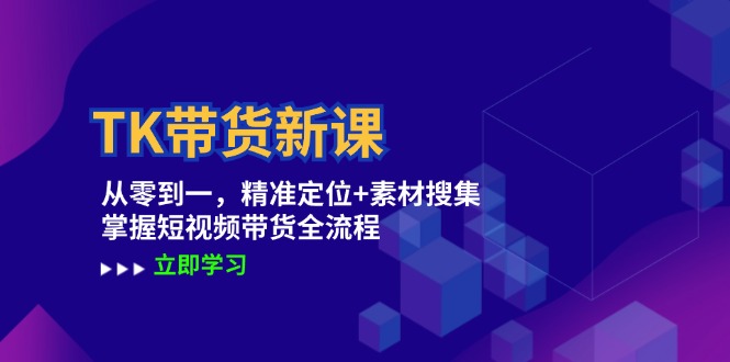 TK带货新课：从零到一，精准定位+素材搜集 掌握短视频带货全流程-网赚项目平台