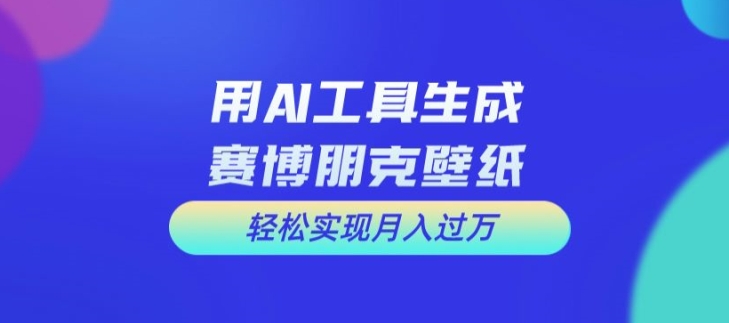用AI工具设计赛博朋克壁纸，轻松实现月入万+【揭秘】-网赚项目平台