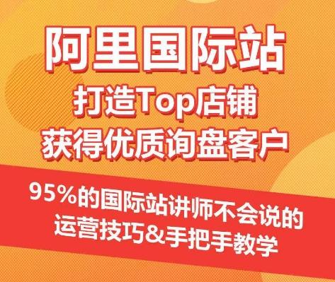 【阿里国际站】打造Top店铺&获得优质询盘客户，​95%的国际站讲师不会说的运营技巧-网赚项目平台