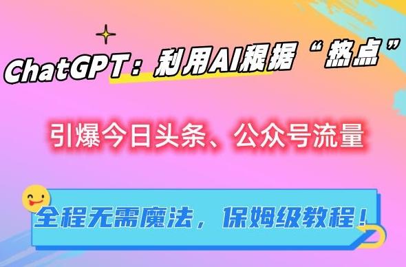 ChatGPT：利用AI根据“热点”引爆今日头条、公众号流量，无需魔法，保姆级教程【揭秘】-网赚项目平台