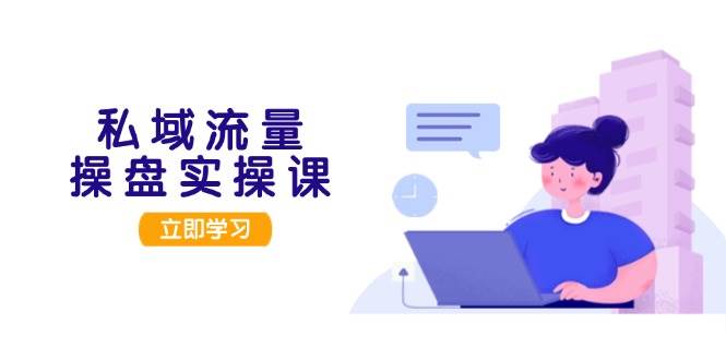 私域流量操盘实操课，从用户调研到成交变现，打造可落地的私域引流策略-网赚项目平台