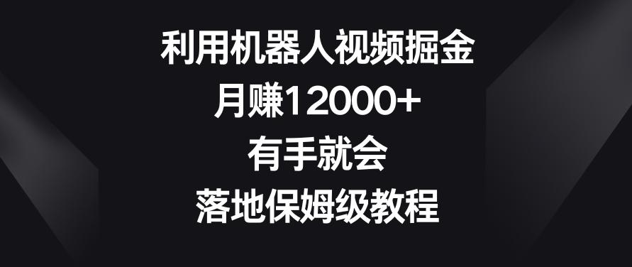 利用机器人视频掘金，月赚12000+，有手就会，落地保姆级教程【揭秘】-网赚项目平台