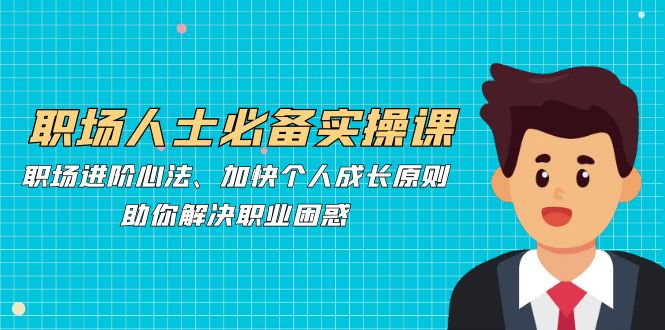 职场人士必备实操课：职场进阶心法、加快个人成长原则，助你解决职业困惑-网赚项目平台
