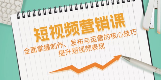 短视频&营销课：全面掌握制作、发布与运营的核心技巧，提升短视频表现-网赚项目平台