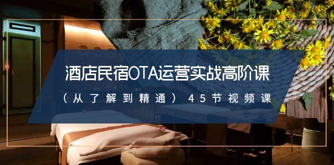 酒店民宿OTA运营实战高阶课(从了解到精通)45节视频课-网赚项目平台