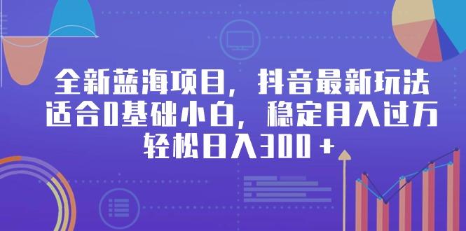 全新蓝海项目，抖音最新玩法，适合0基础小白，稳定月入过万，轻松日入300＋-网赚项目平台