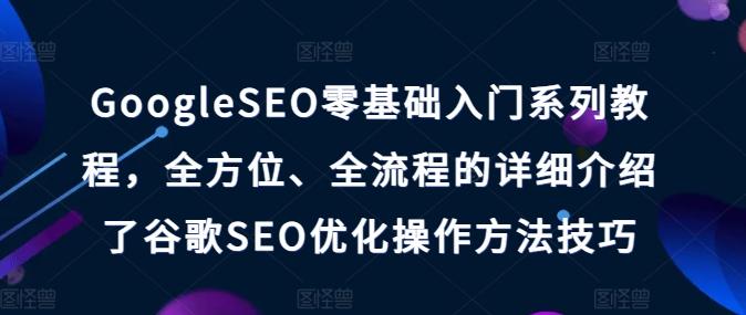 GoogleSEO零基础入门系列教程，全方位、全流程的详细介绍了谷歌SEO优化操作方法技巧-网赚项目平台