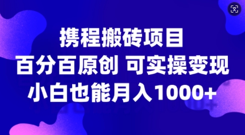 携程搬砖项目，百分百原创，可实操变现，新手小白月入1k+【揭秘】-网赚项目平台