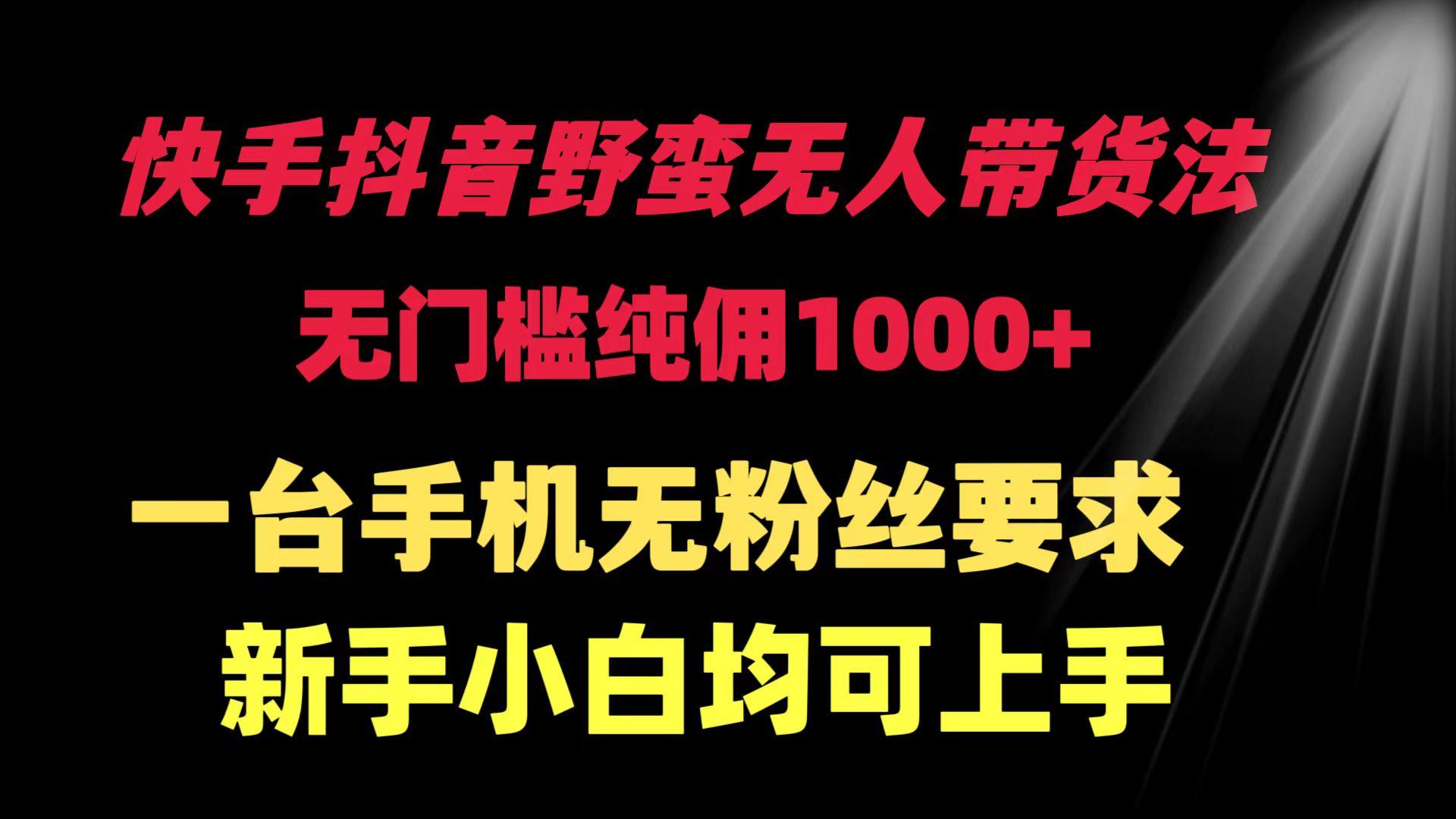 (9552期)快手抖音野蛮无人带货法 无门槛纯佣1000+ 一台手机无粉丝要求新手小白…-网赚项目平台