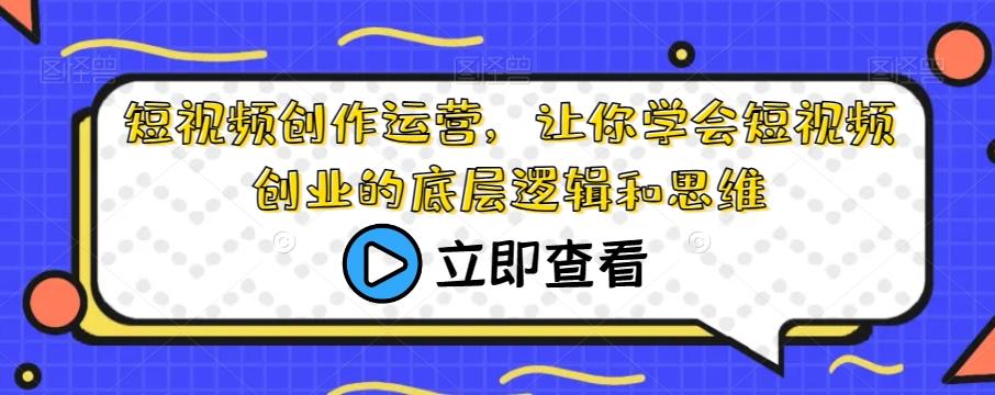 短视频创作运营，让你学会短视频创业的底层逻辑和思维-网赚项目平台