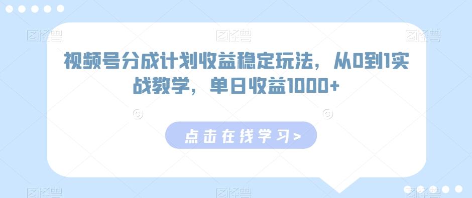 视频号分成计划收益稳定玩法，从0到1实战教学，单日收益1000+【揭秘】-网赚项目平台