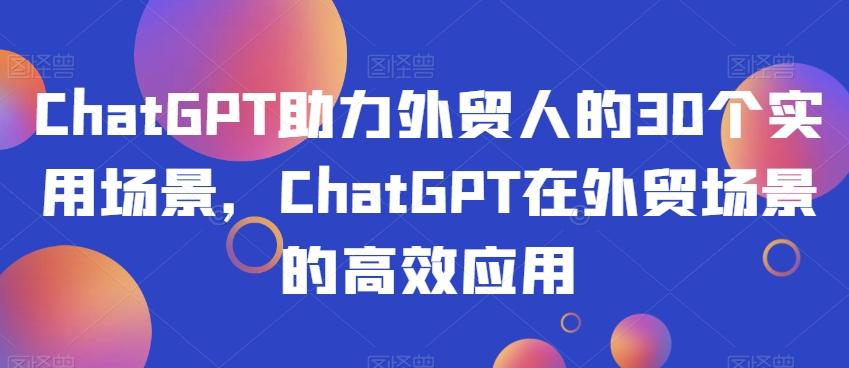 ChatGPT助力外贸人的30个实用场景，ChatGPT在外贸场景的高效应用-网赚项目平台