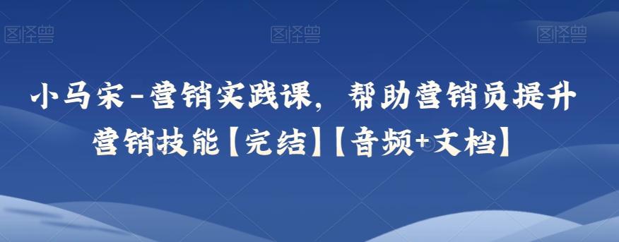 小马宋-营销实践课，帮助营销员提升营销技能【完结】【音频+文档】-网赚项目平台