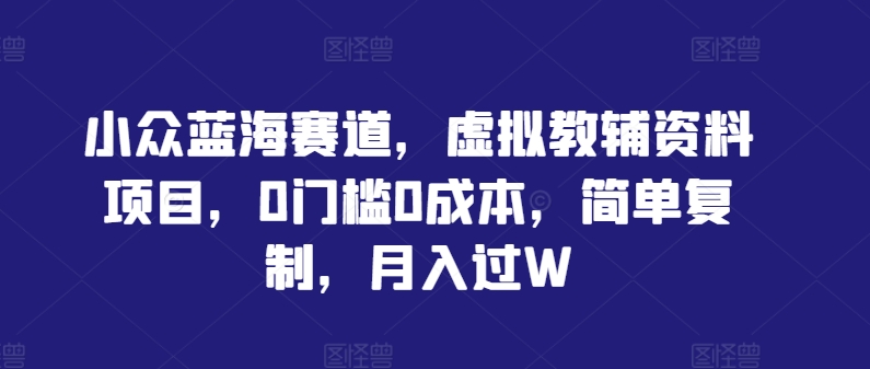 小众蓝海赛道，虚拟教辅资料项目，0门槛0成本，简单复制，月入过W【揭秘】-网赚项目平台