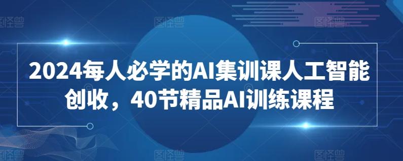 2024每人必学的AI集训课人工智能创收，40节精品AI训练课程-网赚项目平台