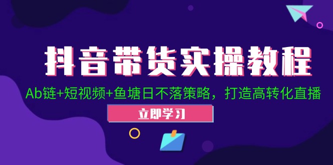抖音带货实操教程！Ab链+短视频+鱼塘日不落策略，打造高转化直播-网赚项目平台
