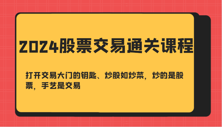 2024股票交易通关课-打开交易大门的钥匙、炒股如炒菜，炒的是股票，手艺是交易-网赚项目平台