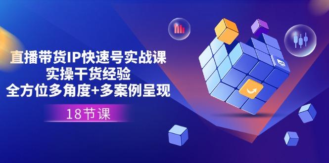 直播带货IP快速号实战课，实操干货经验+全方位多角度+多案例呈现(18节-网赚项目平台