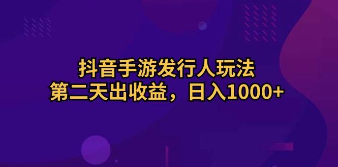 抖音手游发行人玩法，第二天出收益，日入1000+-网赚项目平台