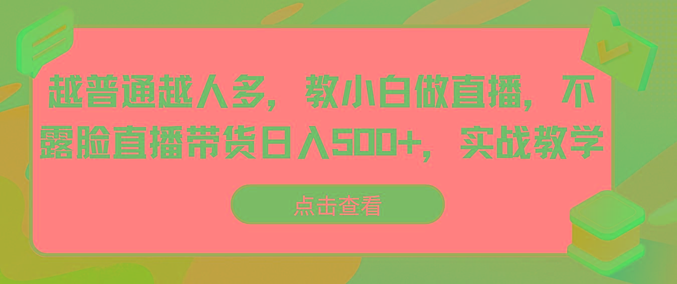 越普通越人多，教小白做直播，不露脸直播带货日入500+，实战教学-网赚项目平台