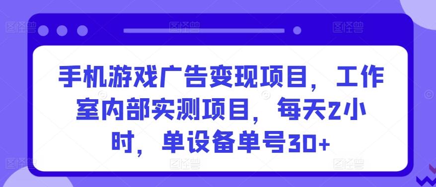 手机游戏广告变现项目，工作室内部实测项目，每天2小时，单设备单号30+【揭秘】-网赚项目平台