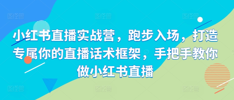小红书直播实战营，跑步入场，打造专属你的直播话术框架，手把手教你做小红书直播-网赚项目平台