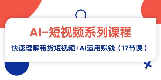 (9315期)AI-短视频系列课程，快速理解带货短视频+AI运用赚钱(17节课)-网赚项目平台